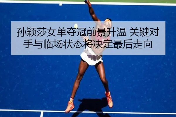 孙颖莎女单夺冠前景升温 关键对手与临场状态将决定最后走向
