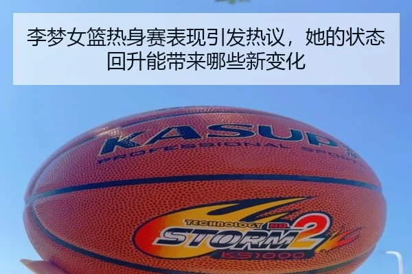 李梦女篮热身赛表现引发热议，她的状态回升能带来哪些新变化